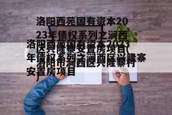 洛阳西苑国有资本2023年债权系列之涧西区兴隆寨安置房项目(洛阳市涧西区兴隆寨村)