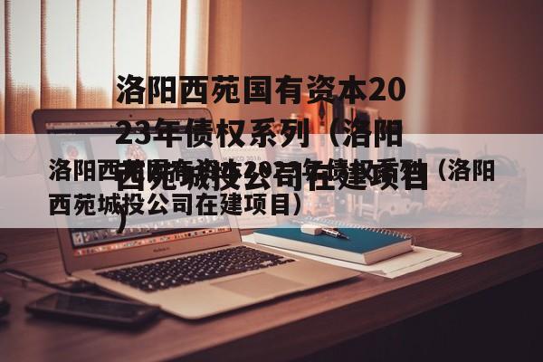 洛阳西苑国有资本2023年债权系列（洛阳西苑城投公司在建项目）