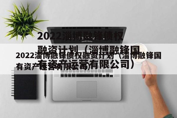 2022淄博融锋债权融资计划（淄博融锋国有资产运营有限公司）