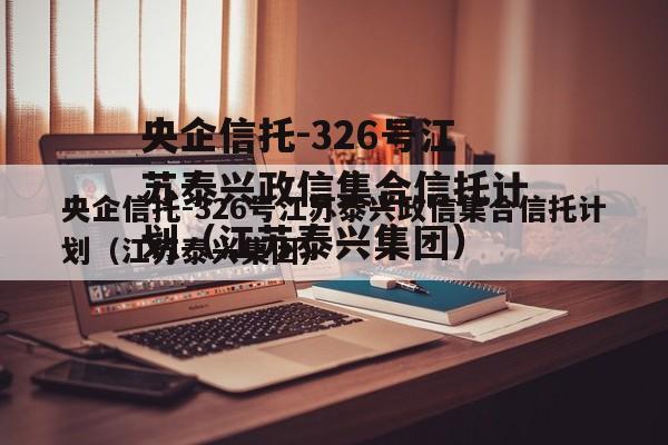 央企信托-326号江苏泰兴政信集合信托计划（江苏泰兴集团）