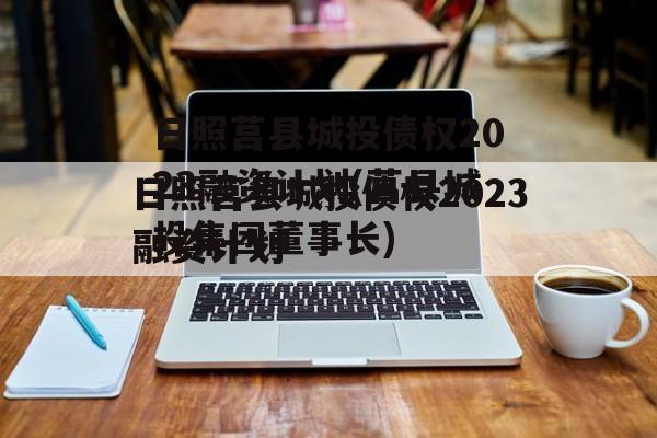 日照莒县城投债权2023融资计划(莒县城投集团董事长)