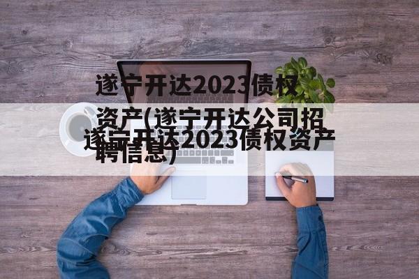 遂宁开达2023债权资产(遂宁开达公司招聘信息)