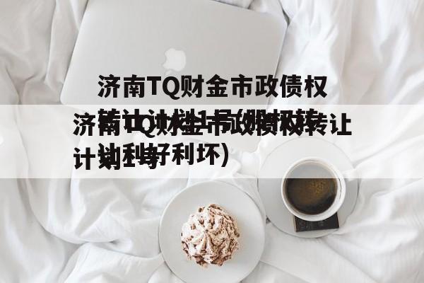 济南TQ财金市政债权转让计划1号(股权转让利好利坏)