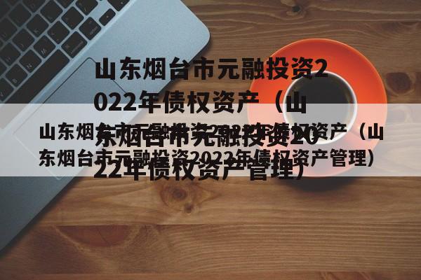 山东烟台市元融投资2022年债权资产（山东烟台市元融投资2022年债权资产管理）