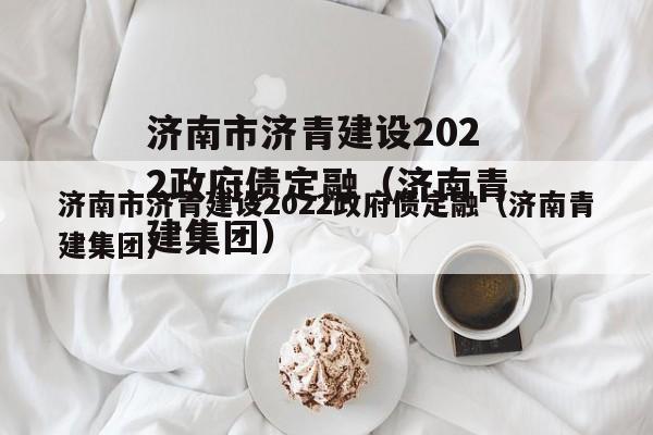 济南市济青建设2022政府债定融（济南青建集团）