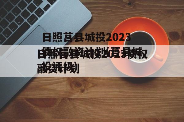 日照莒县城投2023债权融资计划(莒县城投评级)