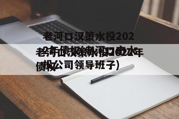 老河口汉策水投2022年债权(老河口市水投公司领导班子)