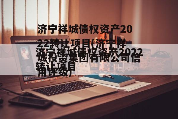 济宁祥城债权资产2022转让项目(济宁祥城投资集团有限公司信用评级)