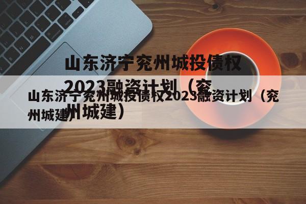 山东济宁兖州城投债权2023融资计划（兖州城建）