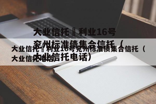 大业信托–利业16号兖州标准债集合信托（大业信托电话）