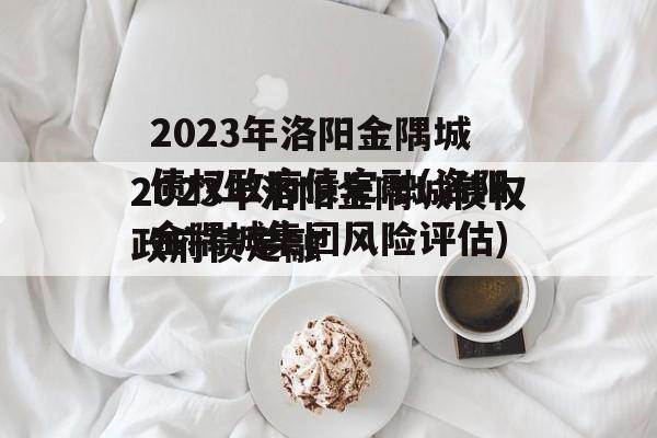 2023年洛阳金隅城债权政府债定融(洛阳金隅城集团风险评估)