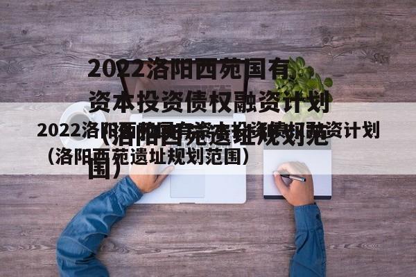 2022洛阳西苑国有资本投资债权融资计划（洛阳西苑遗址规划范围）