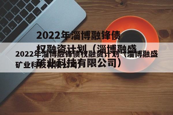 2022年淄博融锋债权融资计划（淄博融盛矿业科技有限公司）