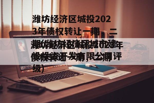 潍坊经济区城投2023年债权转让一期，二期(潍坊经济区城市建设投资开发有限公司评级)