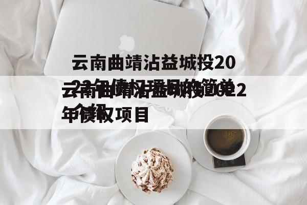 云南曲靖沾益城投2022年债权项目的简单介绍