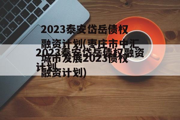 2023泰安岱岳债权融资计划(枣庄市中汇城市发展2023债权融资计划)