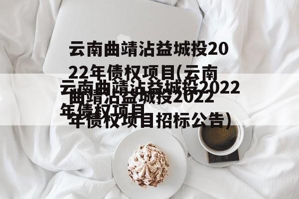 云南曲靖沾益城投2022年债权项目(云南曲靖沾益城投2022年债权项目招标公告)