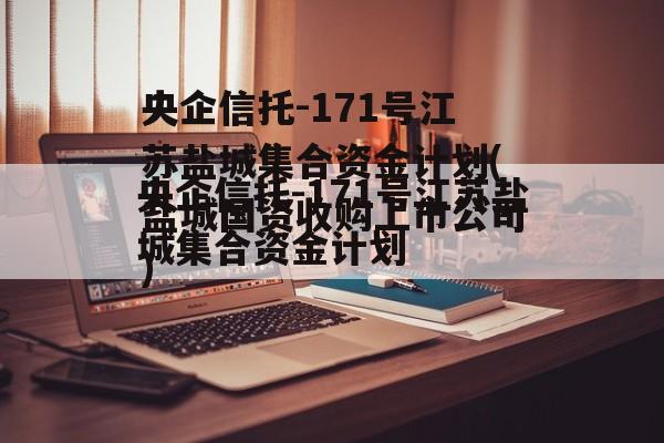 央企信托-171号江苏盐城集合资金计划(盐城国资收购上市公司)