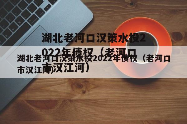 湖北老河口汉策水投2022年债权（老河口市汉江河）