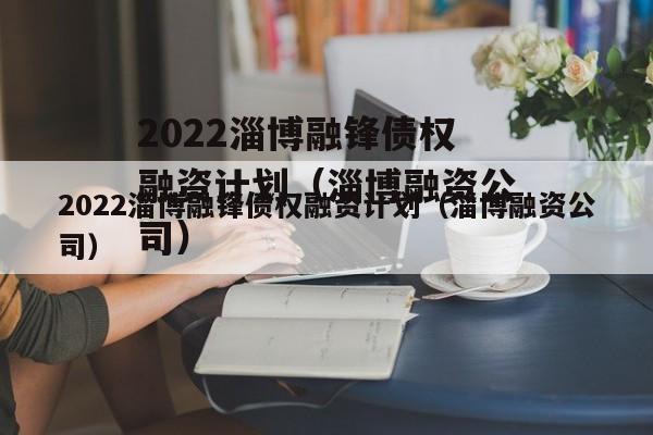 2022淄博融锋债权融资计划（淄博融资公司）