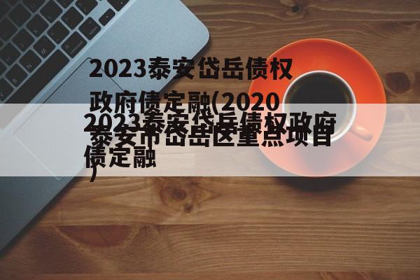 2023泰安岱岳债权政府债定融(2020泰安市岱岳区重点项目)