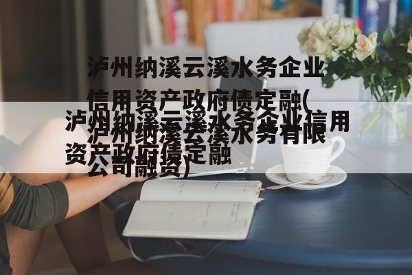 泸州纳溪云溪水务企业信用资产政府债定融(泸州纳溪云溪水务有限公司融资)