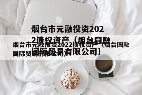 烟台市元融投资2022债权资产（烟台圆融国际贸易有限公司）