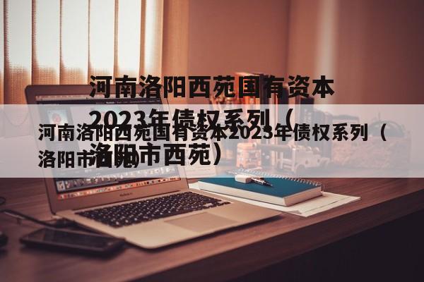 河南洛阳西苑国有资本2023年债权系列（洛阳市西苑）