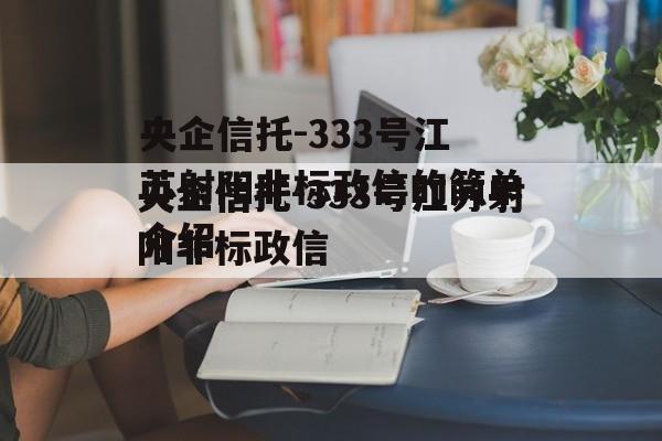 央企信托-333号江苏射阳非标政信的简单介绍