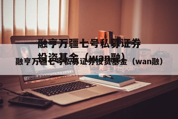 融亨万疆七号私募证券投资基金（wan融）