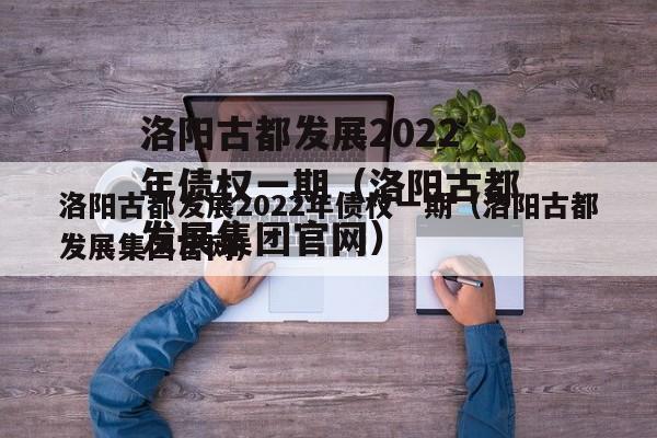 洛阳古都发展2022年债权一期（洛阳古都发展集团官网）