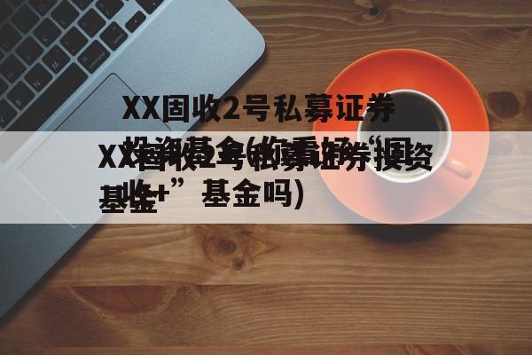 XX固收2号私募证券投资基金(你看好“固收+”基金吗)