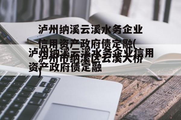 泸州纳溪云溪水务企业信用资产政府债定融(泸州市纳溪区云溪大桥)