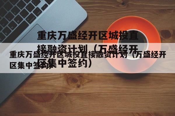 重庆万盛经开区城投直接融资计划（万盛经开区集中签约）