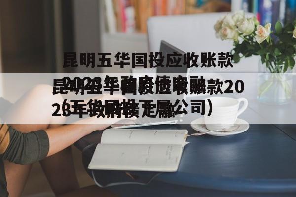 昆明五华国投应收账款2023年政府债定融(五华国投下属公司)