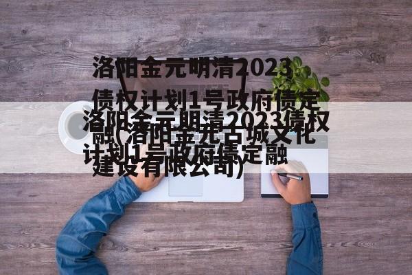 洛阳金元明清2023债权计划1号政府债定融(洛阳金元古城文化建设有限公司)