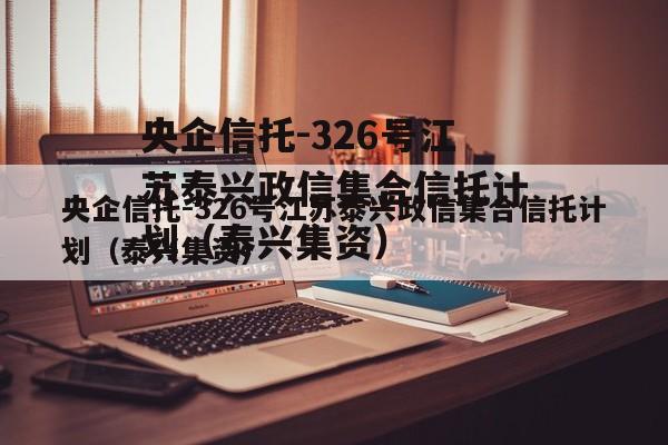 央企信托-326号江苏泰兴政信集合信托计划（泰兴集资）