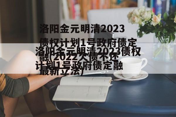 洛阳金元明清2023债权计划1号政府债定融(2022欠债不还最新立法)