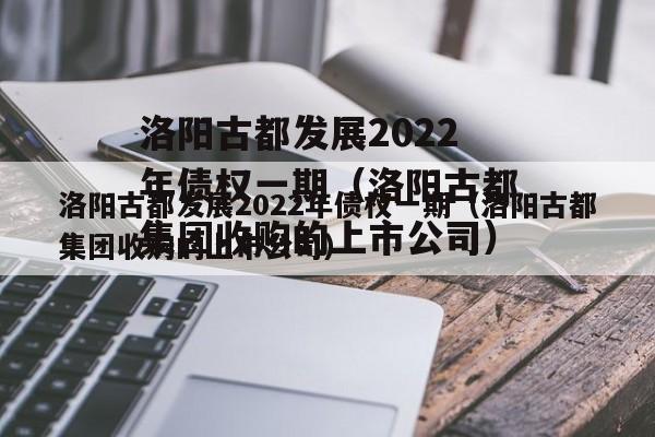 洛阳古都发展2022年债权一期（洛阳古都集团收购的上市公司）