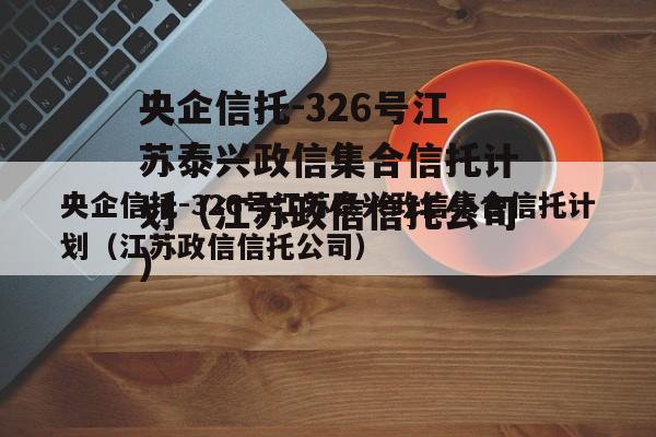 央企信托-326号江苏泰兴政信集合信托计划（江苏政信信托公司）