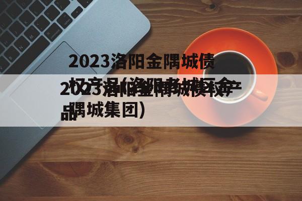 2023洛阳金隅城债权产品(洛阳老城区金隅城集团)