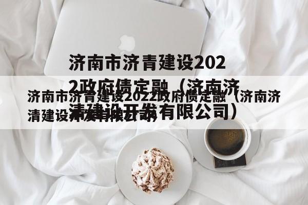 济南市济青建设2022政府债定融（济南济清建设开发有限公司）