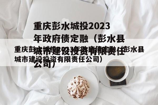 重庆彭水城投2023年政府债定融（彭水县城市建设投资有限责任公司）