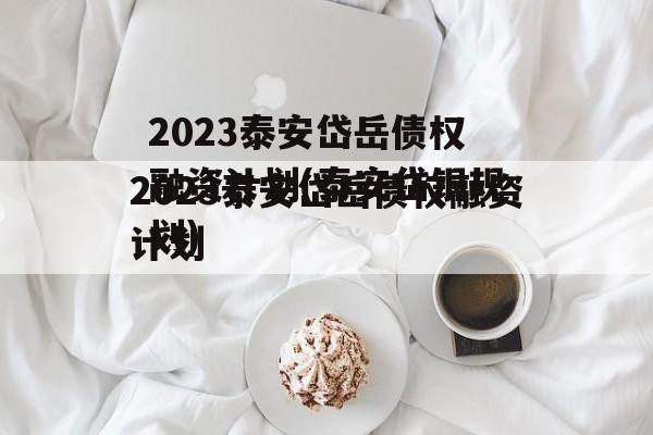 2023泰安岱岳债权融资计划(泰安岱银规划)