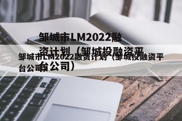 邹城市LM2022融资计划（邹城投融资平台公司）