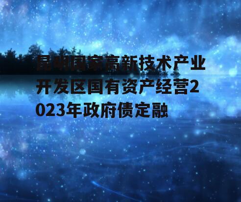 昆明国家高新技术产业开发区国有资产经营2023年政府债定融