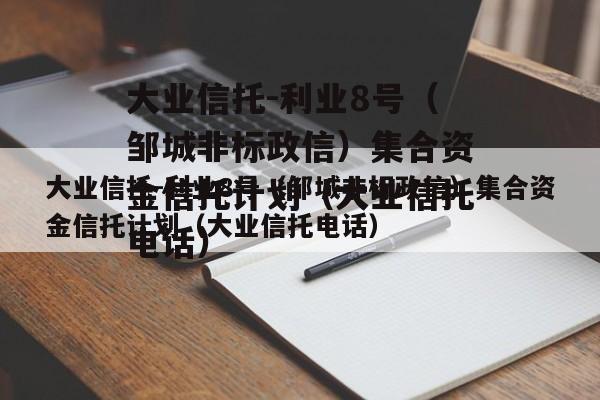 大业信托-利业8号（邹城非标政信）集合资金信托计划（大业信托电话）