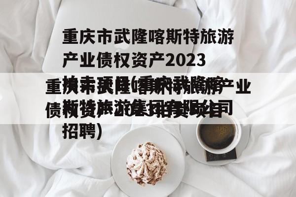 重庆市武隆喀斯特旅游产业债权资产2023拍卖项目(重庆武隆喀斯特旅游集团有限公司招聘)