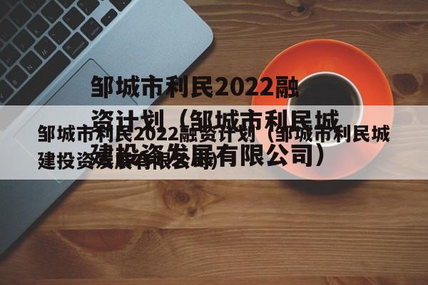 邹城市利民2022融资计划（邹城市利民城建投资发展有限公司）