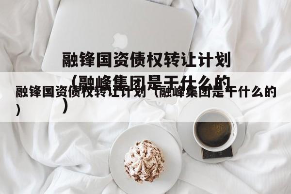 融锋国资债权转让计划（融峰集团是干什么的）